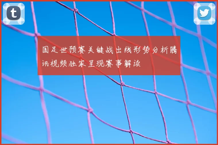 国足世预赛关键战出线形势分析腾讯视频独家呈现赛事解读