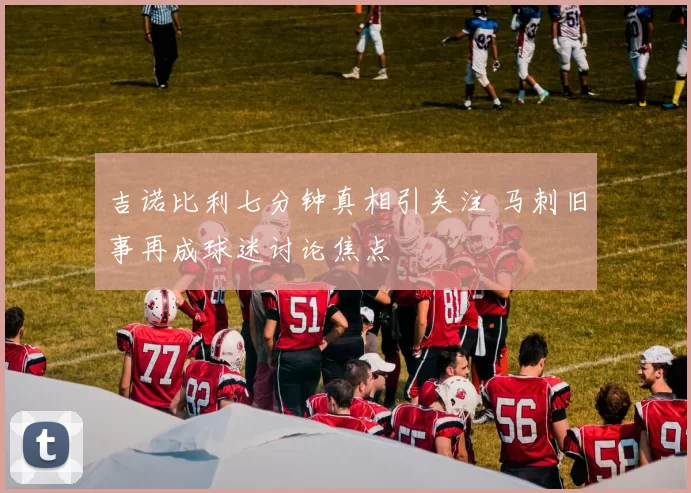 吉诺比利七分钟真相引关注 马刺旧事再成球迷讨论焦点