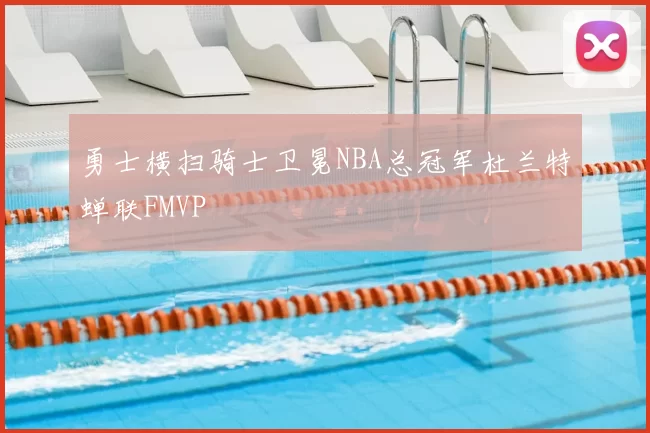 勇士横扫骑士卫冕NBA总冠军杜兰特蝉联FMVP